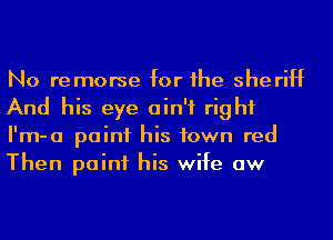 No remorse for he sheriff
And his eye ain't right
I'm-a point his town red
Then point his wife aw
