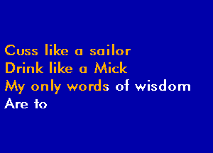 Cuss like a sailor

Drink like 0 Mick

My only words of wisdom
Are to