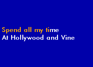 Spend all my time

At Hollywood and Vine