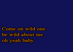 Come on wild one
be wild about me
oh yeah baby