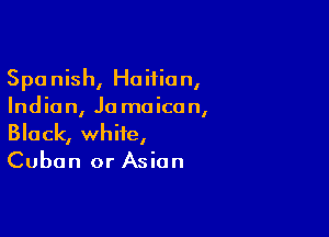 Spa nish, Haitian,
India n, Jo moico n,

Black, white,
Cuban or Asian