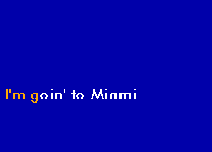 I'm goin' to Miami