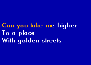 Can you take me higher

To a place
With golden streets
