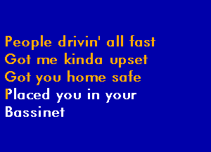 People drivin' all fast
Got me kinda upset

Got you home safe
Placed you in your
Bassinet