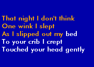 That night I don't Ihink
One wink I slept

As I slipped out my bed
To your crib I crept
Touched your head gently