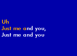 Uh

Just me and you,
Just me and you