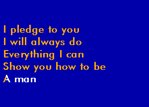 I pledge to you
I will always do

Everything I can
Show you how to be
A man