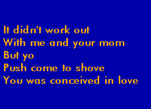 It did n'f work out
With me and your mom

But yo
Push come to shove
You was conceived in love