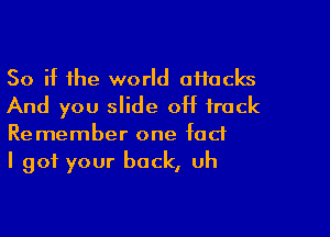 So if the world aiiacks
And you slide off track

Remember one fad
I got your back, uh