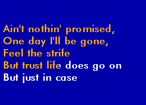 Ain't nofhin' promised,
One day I'll be gone,

Feel the strife

But trust life does go on
But iusf in case