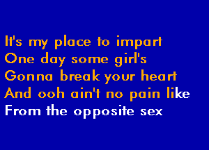 Ifs my place to impart
One day some girl's
Gonna break your heart
And ooh ain't no pain like
From 1he opposite sex