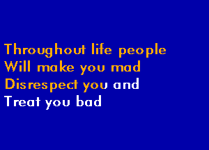 Throughout life people
Will make you mad

Disrespect you and
Treat you bod