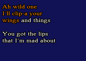 Ah wild one
I'll clip-a your
wings and things

You got the lips
that I'm mad about
