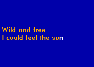 Wild 0 nd free

I could feel the sun