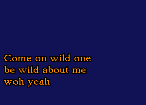 Come on wild one
be wild about me
woh yeah