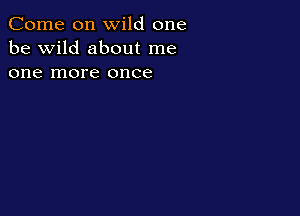 Come on wild one
be wild about me
one more once