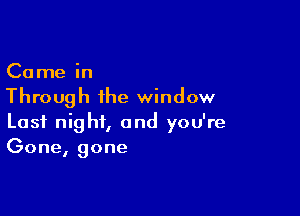 Came in
Through the window

Last night, and you're
Gone, gone