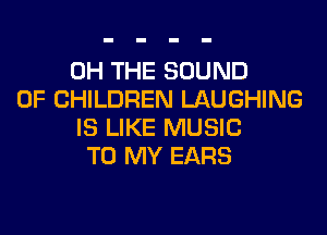 0H THE SOUND
OF CHILDREN LAUGHING

IS LIKE MUSIC
TO MY EARS