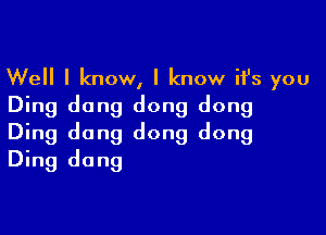Well I know, I know ifs you
Ding dang dong dong

Ding dong dong dong
Ding dang
