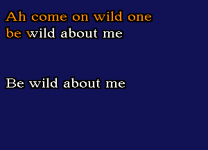 Ah come on wild one
be wild about me

Be wild about me