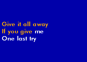 Give it all away

If you give me
One last try