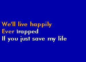 We'll live happily

Ever trapped
If you iust save my life