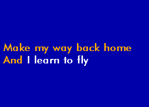 Make my way back home

And I learn to fly