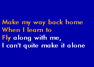 Make my way back home
When I learn to

Fly along with me,
I can't quite make it alone