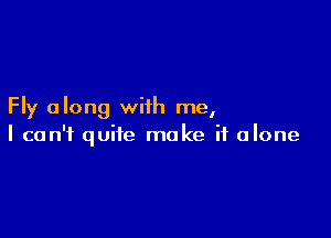 Fly along with me,

I can't quite make it alone