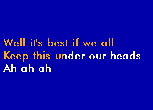 Well ifs best if we all

Keep this under our heads

Ah ah ah