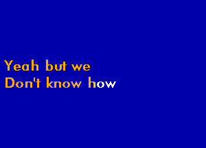Yeah but we

Don't know how