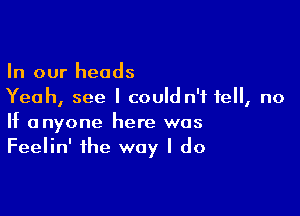 In our heads
Yeah, see I could n'f tell, no

If anyone here was
Feelin' the way I do
