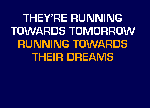 THEY'RE RUNNING
TOWARDS TOMORROW
RUNNING TOWARDS
THEIR DREAMS