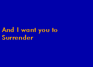 And I want you to

Surrender