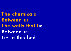 The chemicals
Between us

The walls that lie
Between us

Lie in this bed