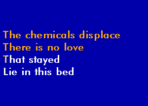 The chemicals displace
There is no love

That stayed
Lie in this bed