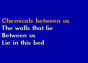 Chemicals beiween us
The walls that lie

Between us

Lie in this bed