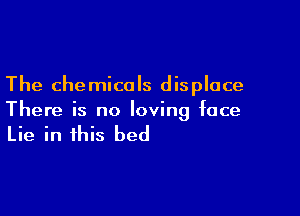 The chemicals displace

There is no loving face

Lie in this bed
