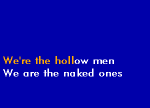 We're the hollow men
We are the nu ked ones