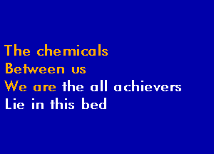 The chemicals
Between us

We are the a achievers

Lie in this bed