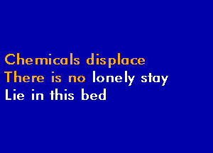 Chemicals displace

There is no lonely stay

Lie in this bed
