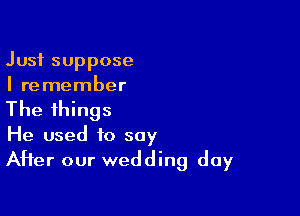Just suppose
I remember

The things
He used to say
AHer our wedding day