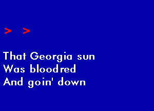 Thai Georgia sun
Was blood red
And goin' down