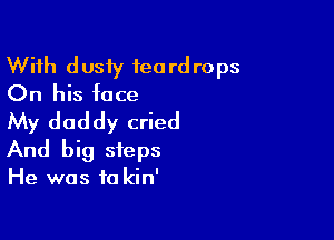 With dusiy teardrops
On his face

My daddy cried

And big steps

He was to kin'