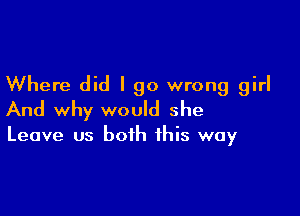 Where did I go wrong girl

And why would she

Leave us both this way