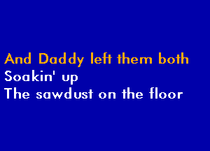 And Daddy left them both

Soakin' up
The sawdust on the floor