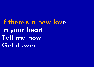 If there's a new love
In your heart

Tell me now
Get it over