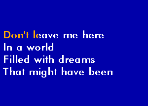 Don't leave me here
In a world

Filled with dreams
That might have been