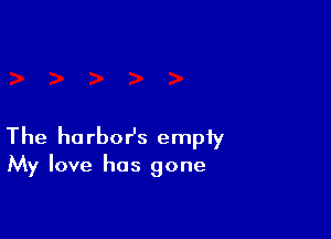 The harbor's empiy
My love has gone