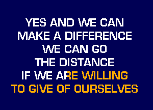 YES AND WE CAN
MAKE A DIFFERENCE
WE CAN GO
THE DISTANCE
IF WE ARE WILLING
TO GIVE 0F OURSELVES